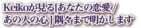 Keikoが見る[あなたの恋愛 /あの人の心 ] 隅々まで明かします