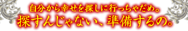 自分から幸せを探しに行っちゃだめ。探すんじゃない、準備するの。